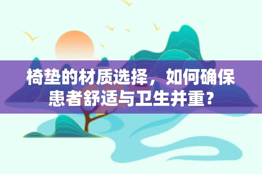 椅垫的材质选择，如何确保患者舒适与卫生并重？