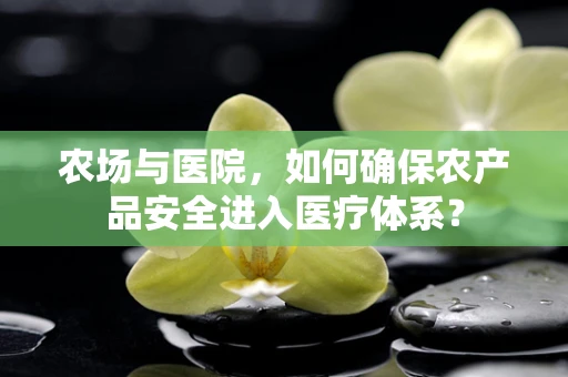 农场与医院，如何确保农产品安全进入医疗体系？