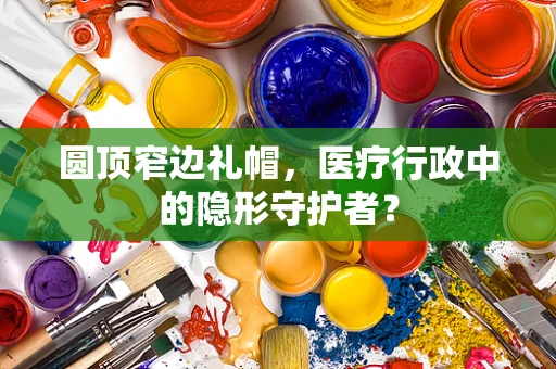 圆顶窄边礼帽，医疗行政中的隐形守护者？