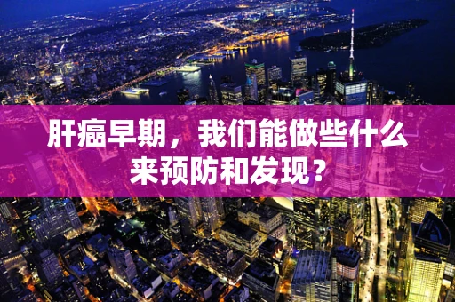肝癌早期，我们能做些什么来预防和发现？