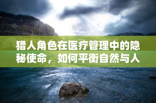猎人角色在医疗管理中的隐秘使命，如何平衡自然与人类健康的和谐共生？