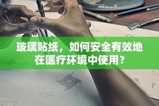 玻璃贴纸，如何安全有效地在医疗环境中使用？