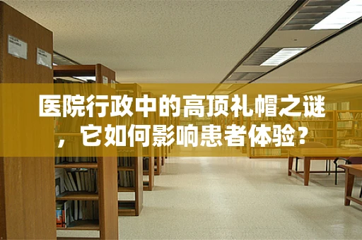 医院行政中的高顶礼帽之谜，它如何影响患者体验？