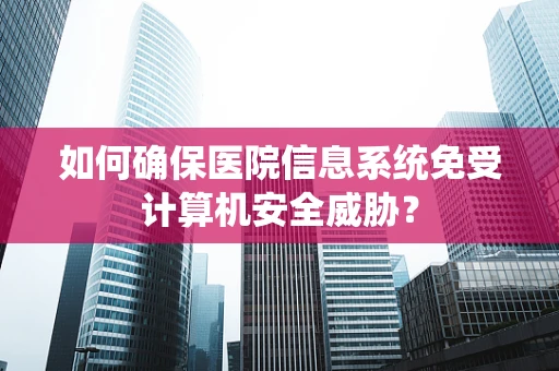 如何确保医院信息系统免受计算机安全威胁？