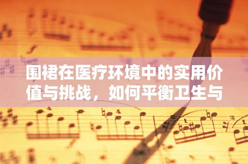 围裙在医疗环境中的实用价值与挑战，如何平衡卫生与便利？
