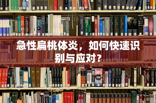 急性扁桃体炎，如何快速识别与应对？
