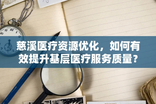 慈溪医疗资源优化，如何有效提升基层医疗服务质量？