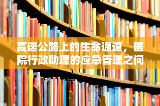 高速公路上的生命通道，医院行政助理的应急管理之问