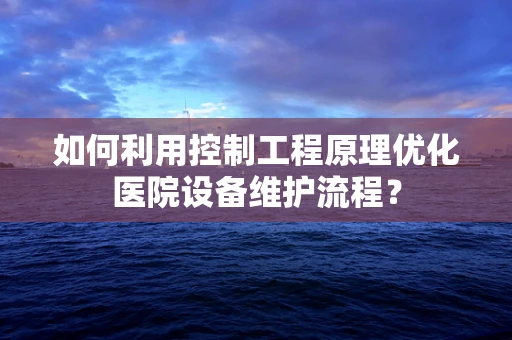 如何利用控制工程原理优化医院设备维护流程？