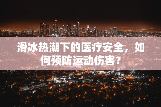滑冰热潮下的医疗安全，如何预防运动伤害？