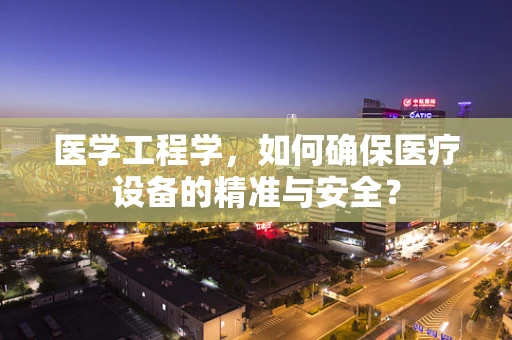 医学工程学，如何确保医疗设备的精准与安全？