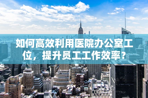 如何高效利用医院办公室工位，提升员工工作效率？