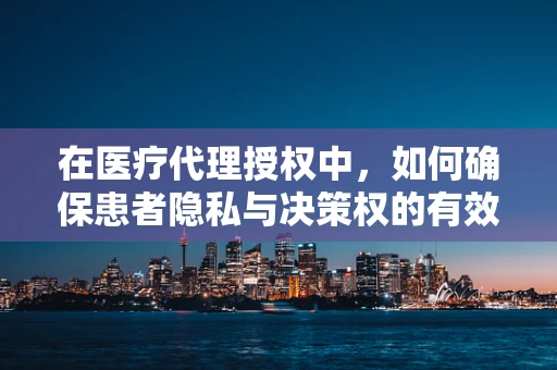 在医疗代理授权中，如何确保患者隐私与决策权的有效平衡？