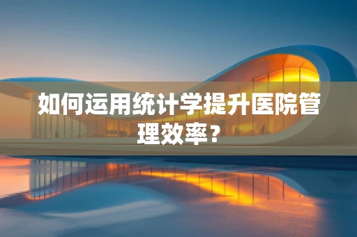 如何运用统计学提升医院管理效率？
