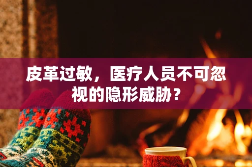 皮革过敏，医疗人员不可忽视的隐形威胁？