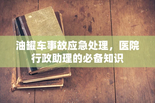 油罐车事故应急处理，医院行政助理的必备知识