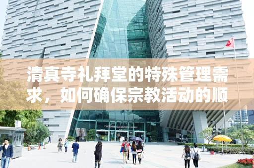 清真寺礼拜堂的特殊管理需求，如何确保宗教活动的顺利进行？