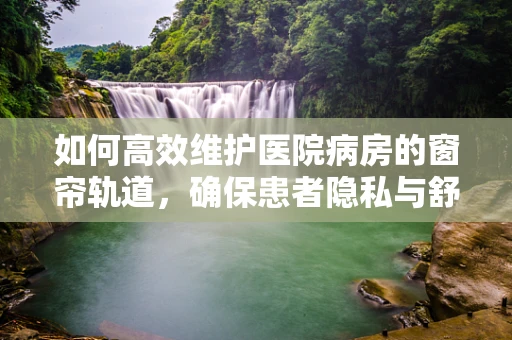 如何高效维护医院病房的窗帘轨道，确保患者隐私与舒适？