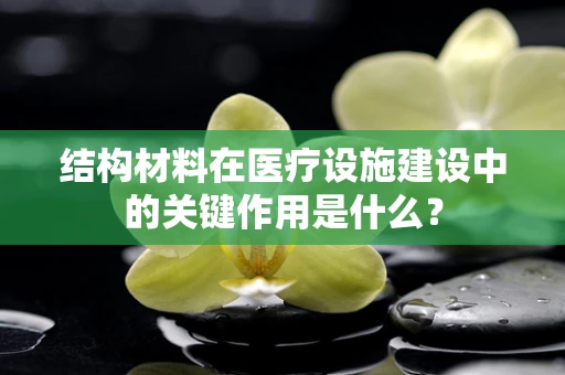 结构材料在医疗设施建设中的关键作用是什么？