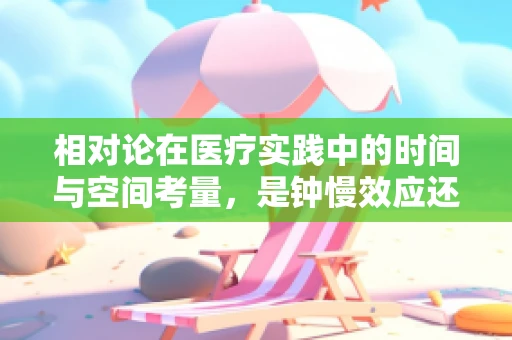 相对论在医疗实践中的时间与空间考量，是钟慢效应还是尺缩效应更显重要？