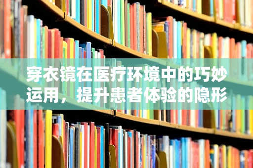 穿衣镜在医疗环境中的巧妙运用，提升患者体验的隐形力量？