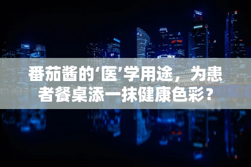 番茄酱的‘医’学用途，为患者餐桌添一抹健康色彩？