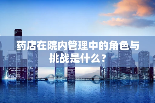 药店在院内管理中的角色与挑战是什么？