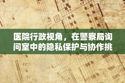 医院行政视角，在警察局询问室中的隐私保护与协作挑战