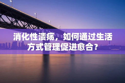 消化性溃疡，如何通过生活方式管理促进愈合？
