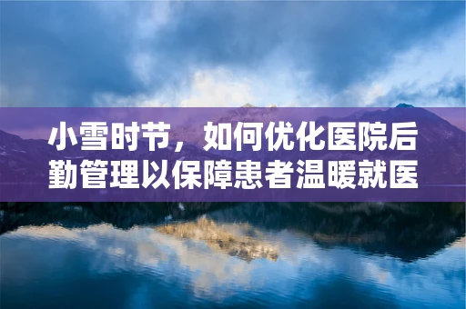 小雪时节，如何优化医院后勤管理以保障患者温暖就医体验？