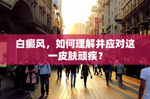 白癜风，如何理解并应对这一皮肤顽疾？