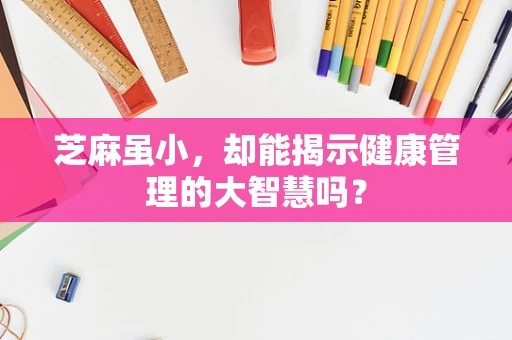 芝麻虽小，却能揭示健康管理的大智慧吗？