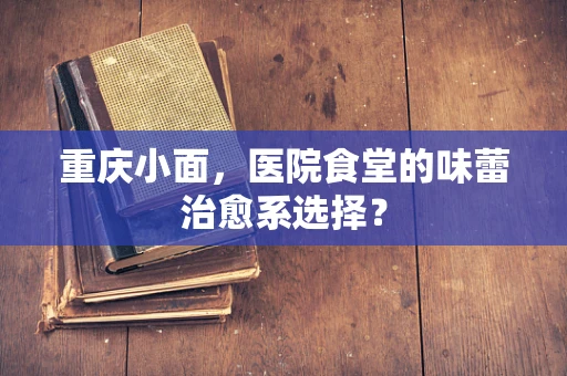 重庆小面，医院食堂的味蕾治愈系选择？