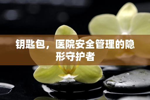 钥匙包，医院安全管理的隐形守护者