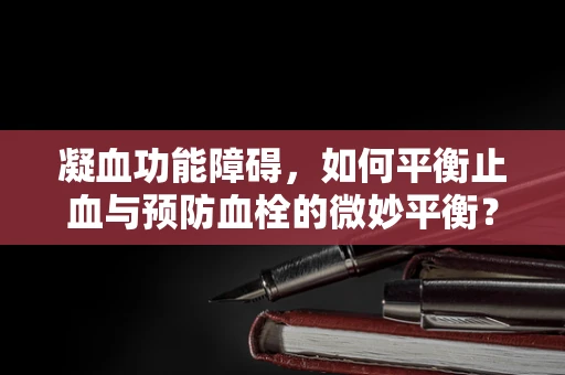 凝血功能障碍，如何平衡止血与预防血栓的微妙平衡？
