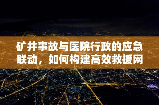 矿井事故与医院行政的应急联动，如何构建高效救援网络？