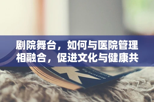 剧院舞台，如何与医院管理相融合，促进文化与健康共融？