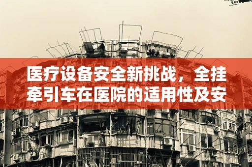 医疗设备安全新挑战，全挂牵引车在医院的适用性及安全考量