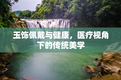 玉饰佩戴与健康，医疗视角下的传统美学