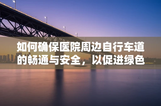 如何确保医院周边自行车道的畅通与安全，以促进绿色出行？