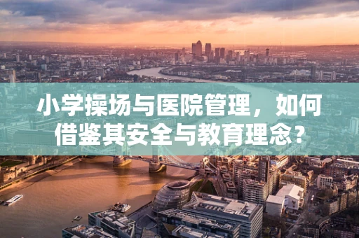 小学操场与医院管理，如何借鉴其安全与教育理念？