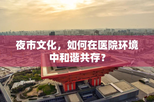 夜市文化，如何在医院环境中和谐共存？