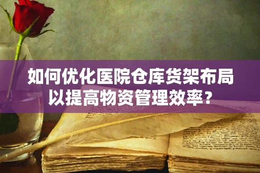 如何优化医院仓库货架布局以提高物资管理效率？