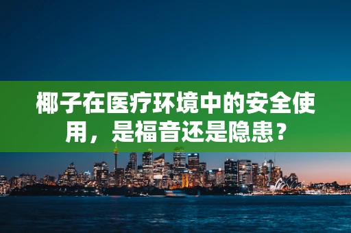 椰子在医疗环境中的安全使用，是福音还是隐患？