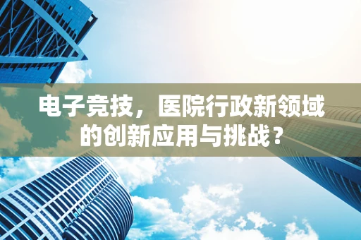 电子竞技，医院行政新领域的创新应用与挑战？