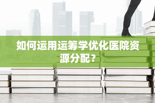 如何运用运筹学优化医院资源分配？