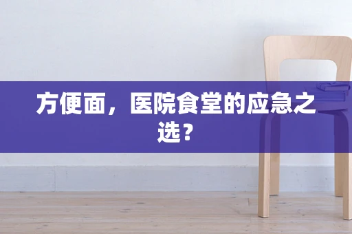 方便面，医院食堂的应急之选？