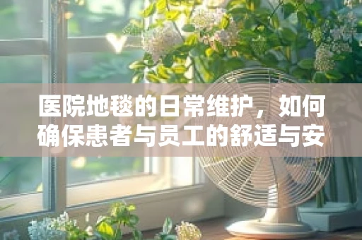 医院地毯的日常维护，如何确保患者与员工的舒适与安全？
