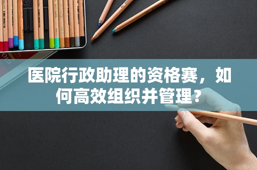 医院行政助理的资格赛，如何高效组织并管理？