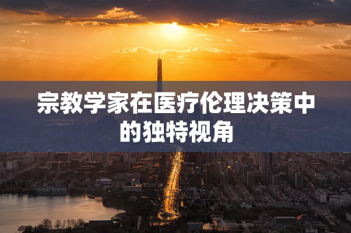宗教学家在医疗伦理决策中的独特视角
